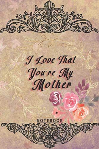 I Love That You're My Mother Notebook: Lined Blank Journal With Inspirational Quotes, Mother Gift From Daughter Or Son , Journal For Mother, Flower Journal/ Notebook For Mothers Day Gift With Quotes