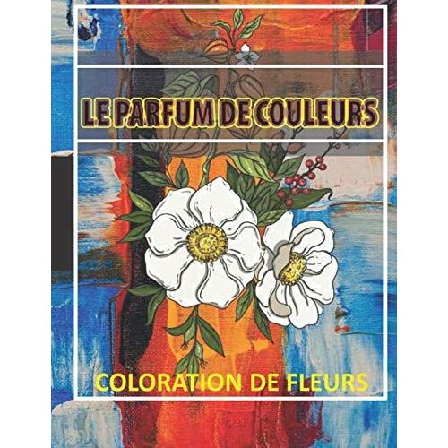 Le Parfum De Couleurs : Coloration De Fleurs: Cahier De Coloriage Pour Adulte