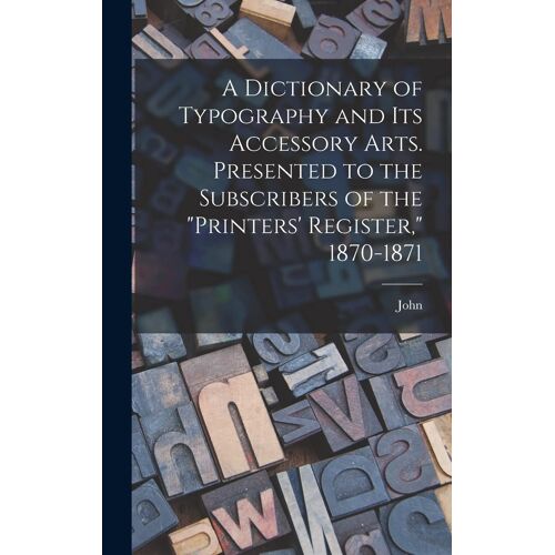 A Dictionary Of Typography And Its Accessory Arts. Presented To The Subscribers Of The "Printers' Register," 1870-1871