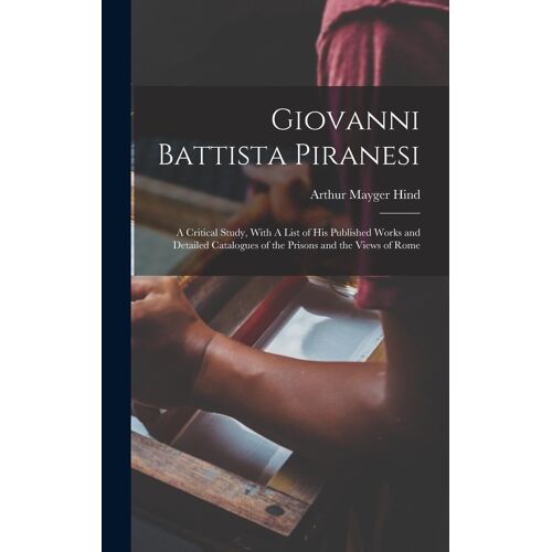 Giovanni Battista Piranesi: A Critical Study, With A List Of His Published Works And Detailed Catalogues Of The Prisons And The Views Of Rome