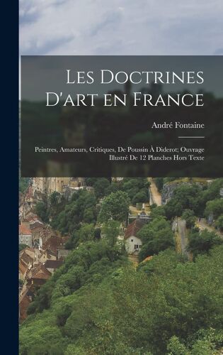 Les Doctrines D'art En France; Peintres, Amateurs, Critiques, De Poussin À Diderot; Ouvrage Illustré De 12 Planches Hors Texte