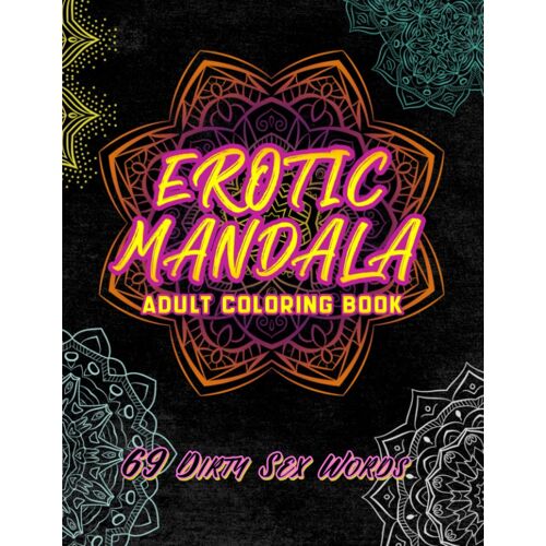Erotic Mandala Adult Coloring Book 69 Dirty Sex Words: Filthy, Naughty & Kinky Stress Relieving Art For Him Or Her
