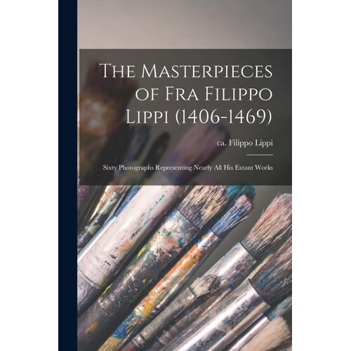 The Masterpieces Of Fra Filippo Lippi (1406-1469): Sixty Photographs Representing Nearly All His Extant Works