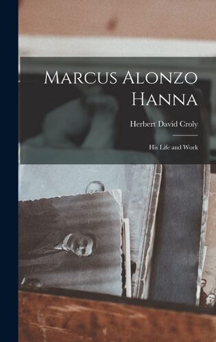 Marcus Alonzo Hanna: His Life And Work