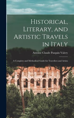 Historical, Literary, And Artistic Travels In Italy: A Complete And Methodical Guide For Travellers And Artists