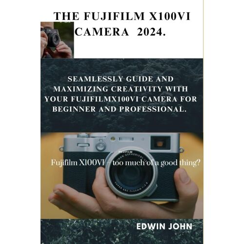 The Fujifilm X100vi 2024 Camera: Seamlessly Guide And Maximizing Creativity With Your Fujifilmx100vi Camera For Beginner And Professional