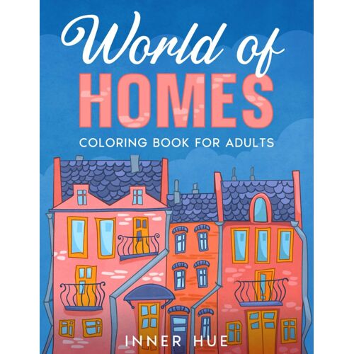 World Of Homes Coloring Book For Adults: A Collection Of Relaxing And Stress Relieving Coloring Pages With House Interiors And Exteriors To Color (Stress Relief Book To Calm Your Mind And Relax)
