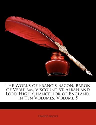 The Works Of Francis Bacon, Baron Of Verulam, Viscount St. Alban And Lord High Chancellor Of England, In Ten Volumes, Volume 5