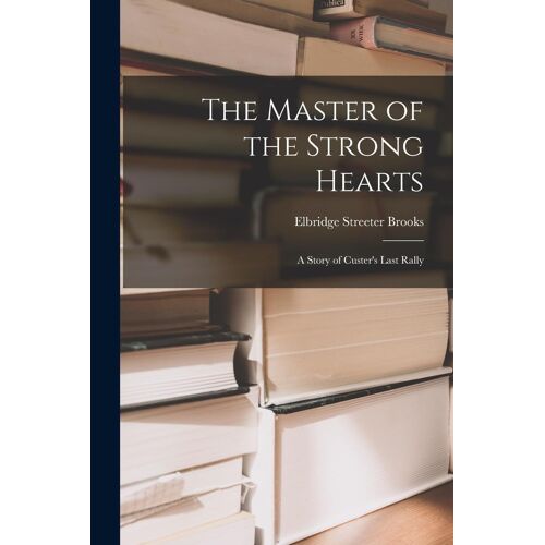 The Master Of The Strong Hearts: A Story Of Custer's Last Rally