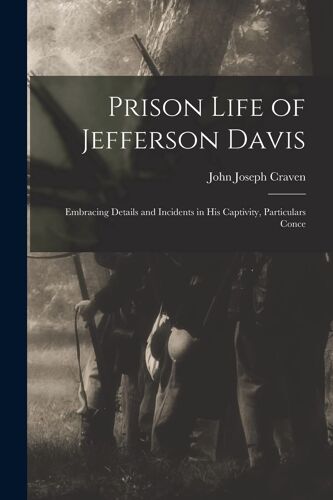Prison Life Of Jefferson Davis: Embracing Details And Incidents In His Captivity, Particulars Conce
