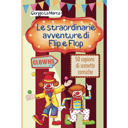Le Avventure Di Flip E Flop: Un Circo Di Emozioni - 50 Scenette Comiche Con I Clown (Copioni Teatrale Di Giorgio La Marca)