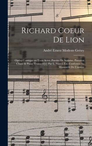 Richard Coeur De Lion; Opéra Comique En Trois Actes. Paroles De Sédaine. Partition Chant & Piano Transcrit[E] Par L. Narici. Éd. Conforme Au Manuscrit De L'auteur
