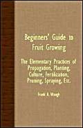Beginners' Guide To Fruit Growing - The Elementary Practices Of Propagation, Planting, Culture, Fertilization, Pruning, Spraying, Etc.