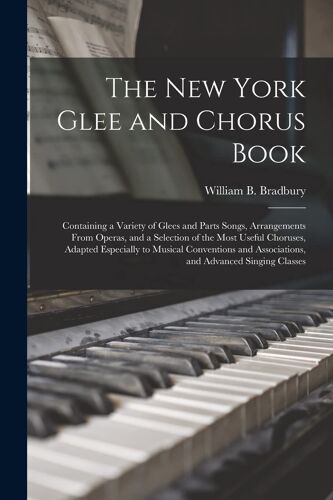 The New York Glee And Chorus Book: Containing A Variety Of Glees And Parts Songs, Arrangements From Operas, And A Selection Of The Most Useful Choruse