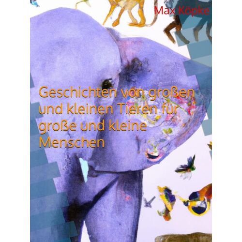 Geschichten Von Großen Und Kleinen Tieren Für Große Und Kleine Menschen (German Edition)