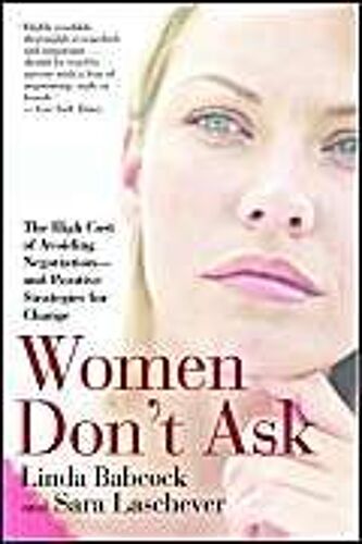 Women Don't Ask: The High Cost Of Avoiding Negotiation--And Positive Strategies For Change