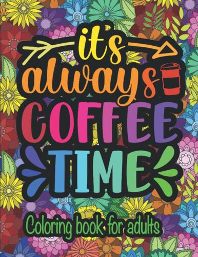 It's Always Coffee Time Coloring Book For Adults: Floral Patterned Styled Coloring Book With Funny Coffee Quotes For Relaxation