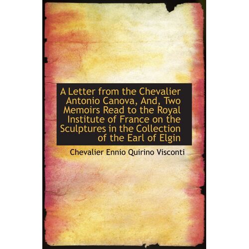 A Letter From The Chevalier Antonio Canova, And, Two Memoirs Read To The Royal Institute Of France O