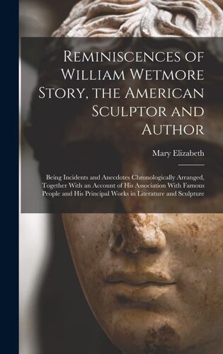 Reminiscences Of William Wetmore Story, The American Sculptor And Author; Being Incidents And Anecdotes Chronologically Arranged, Together With An Acc