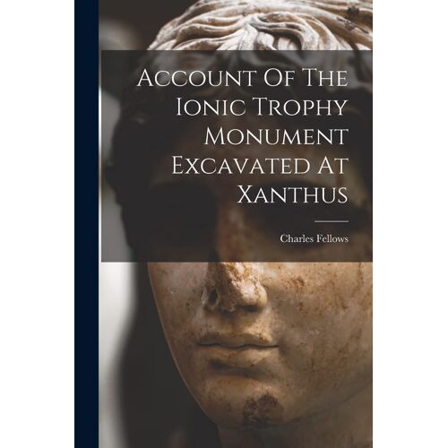 Account Of The Ionic Trophy Monument Excavated At Xanthus