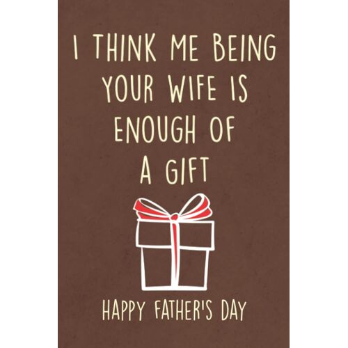 Fathers Day Gifts: I Think Me Being Your Wife Is Enough Of A Gift: Personalized Father's Day, Happy Fathers Day Notebook For Husband, Funny & Lovely Fathers Day Gifts From Wife Romantic