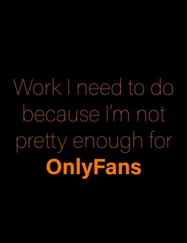 Work I Need To Do Because I'm Not Pretty Enough For Onlyfans