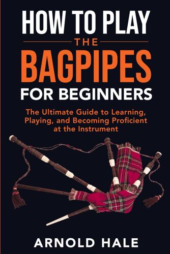 How To Play The Bagpipes For Beginners: The Ultimate Guide To Learning, Playing, And Becoming Proficient At The Instrument (Instruments For Beginners)