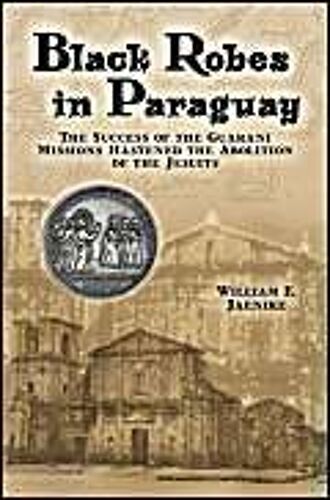 Black Robes In Paraguay: The Success Of The Guarani Missions Hastened The Abolition Of The Jesuits
