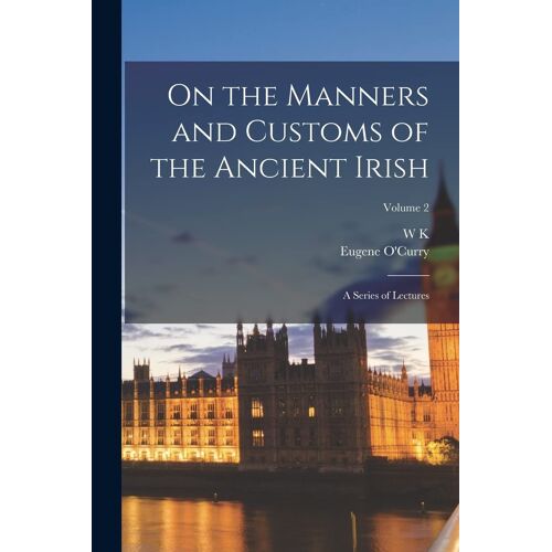 On The Manners And Customs Of The Ancient Irish: A Series Of Lectures; Volume 2