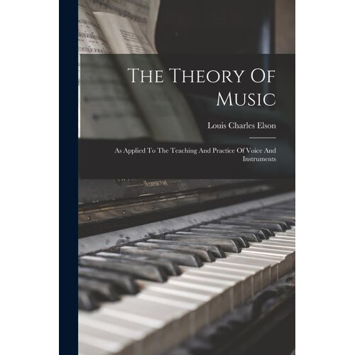 The Theory Of Music: As Applied To The Teaching And Practice Of Voice And Instruments