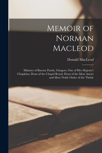 Memoir Of Norman Macleod: Minister Of Barony Parish, Glasgow, One Of Her Majesty's Chaplains, Dean Of The Chapel Royal, Dean Of The Most Anciet