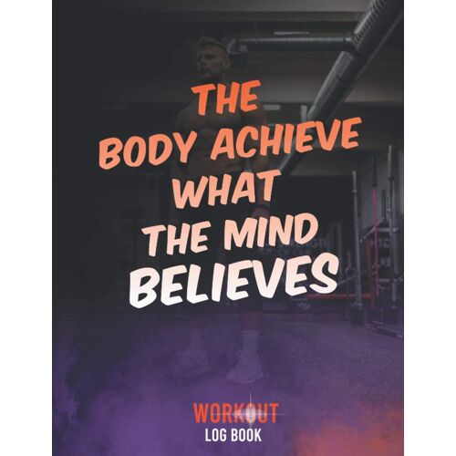 The Body Achieves What The Mind Believes Workout Log Book: A Daily Fitness Log Book To Track Your Lifts | For Men & Women