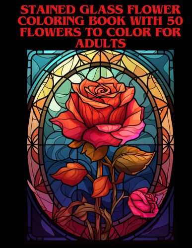 Stained Glass Flower Coloring Book With 50 Flowers To Color For Adults: Blossom Into Tranquility: A Captivating Stained Glass Flower Coloring Book Offering 50 Exquisite Floral Designs For Adult Relaxa