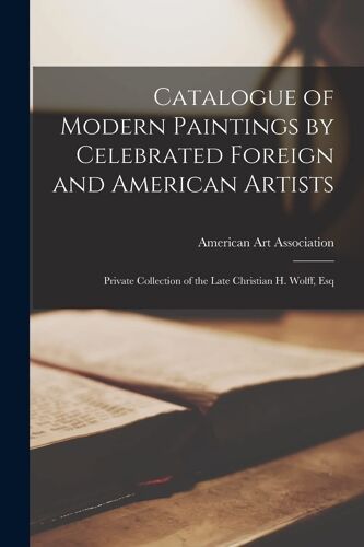 Catalogue Of Modern Paintings By Celebrated Foreign And American Artists: Private Collection Of The Late Christian H. Wolff, Esq