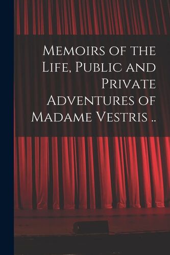Memoirs Of The Life, Public And Private Adventures Of Madame Vestris ..