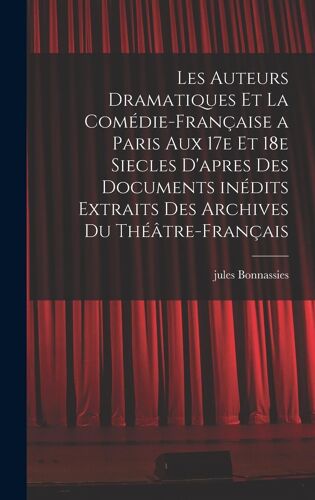 Les Auteurs Dramatiques Et La Comédie-Française A Paris Aux 17e Et 18e Siecles D'apres Des Documents Inédits Extraits Des Archives Du Théâtre-Français