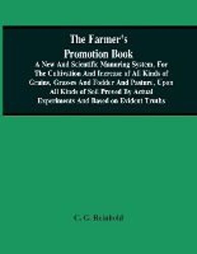 The Farmer's Promotion Book, A New And Scientific Manuring System, For The Cultivation And Increase Of All Kinds Of Grains, Grasses And Fodder And Pasture, Upon All Kinds Of Soil Proved By Actual Experiments And Based On Evident Truths