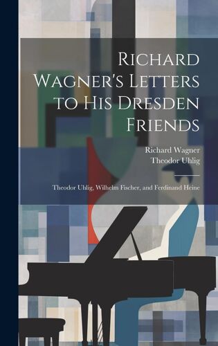 Richard Wagner's Letters To His Dresden Friends: Theodor Uhlig, Wilhelm Fischer, And Ferdinand Heine