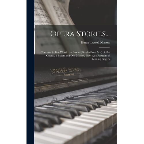 Opera Stories...: Contains, In Few Words, The Stories (Divided Into Acts) Of 174 Operas, 6 Ballets And One Mystery Play; Also Portraits