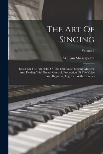 The Art Of Singing: Based On The Principles Of The Old Italian Singing-Masters, And Dealing With Breath-Control, Production Of The Voice A