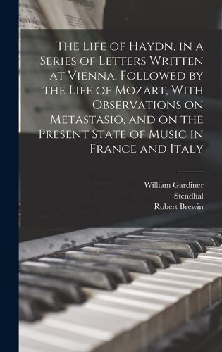 The Life Of Haydn, In A Series Of Letters Written At Vienna. Followed By The Life Of Mozart, With Observations On Metastasio, And On The Present State Of Music In France And Italy