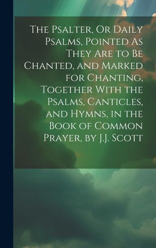 The Psalter, Or Daily Psalms, Pointed As They Are To Be Chanted, And Marked For Chanting, Together With The Psalms, Canticles, And Hymns, In The Book