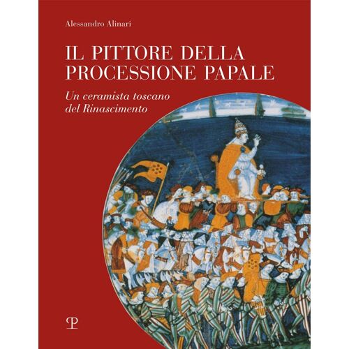 Il Pittore Della Processione Papale. Un Ceramista Toscano Del Rinascimento