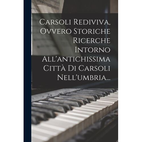 Carsoli Rediviva, Ovvero Storiche Ricerche Intorno All'antichissima Città Di Carsoli Nell'umbria...
