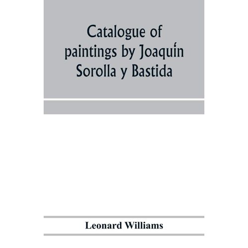 Catalogue Of Paintings By Joaqui¿N Sorolla Y Bastida, Under The Management Of The Hispanic Society Of America, February 14 To March 12, 1911