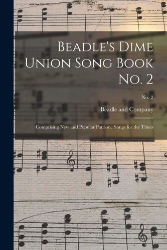 Beadle's Dime Union Song Book No. 2: Comprising New And Popular Patriotic Songs For The Times; No. 2