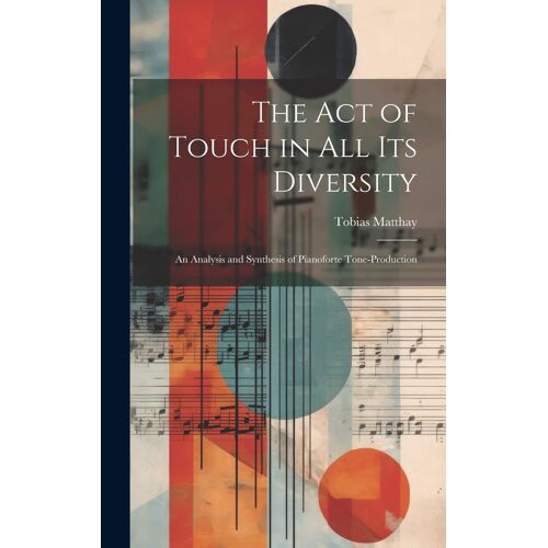 The Act Of Touch In All Its Diversity: An Analysis And Synthesis Of Pianoforte Tone-Production