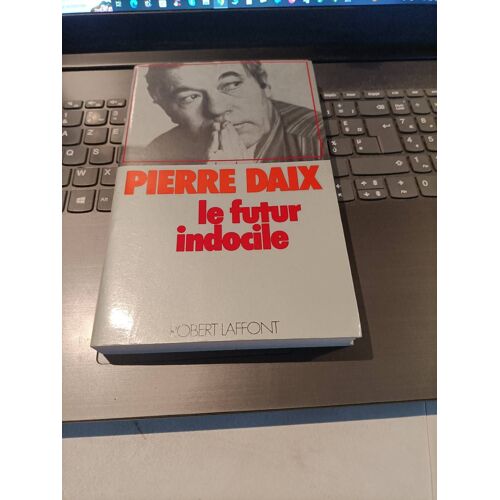 Le Futur Indocile Pierre Daix Editions Robert Laffont 1979