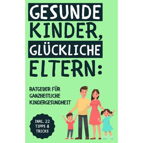 Gesunde Kinder, Glückliche Eltern: Der Ganzheitliche Ratgeber Für Kinderernährung, Bewegung, Schlaf Und Mentale Gesundheit