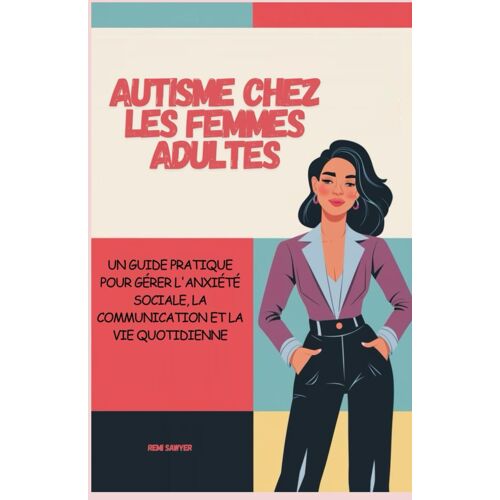 Autisme Chez Les Femmes Adultes: Un Guide Pratique Pour Gérer L'anxiété Sociale, La Communication Et La Vie Quotidienne